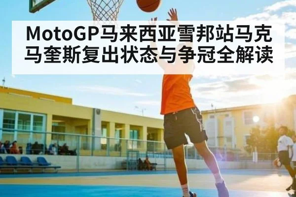 MotoGP马来西亚雪邦站马克马奎斯复出状态与争冠全解读