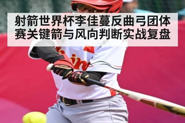 射箭世界杯李佳蔓反曲弓团体赛关键箭与风向判断实战复盘